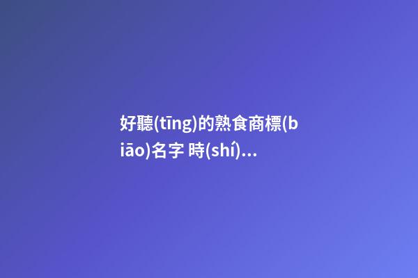好聽(tīng)的熟食商標(biāo)名字 時(shí)尚大氣商標(biāo)名字大全,起名之家